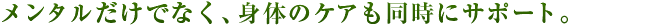メンタルだけでなく、身体のケアも同時にサポート。
